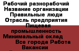 Рабочий-разнорабочий › Название организации ­ Правильные люди › Отрасль предприятия ­ Пищевая промышленность › Минимальный оклад ­ 26 000 - Все города Работа » Вакансии   . Башкортостан респ.,Баймакский р-н